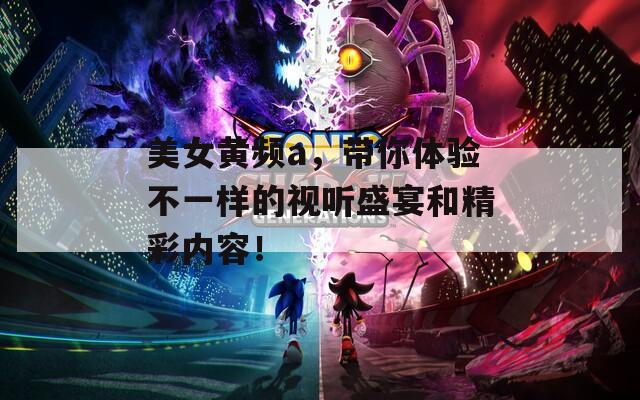 美女黄频a，带你体验不一样的视听盛宴和精彩内容！