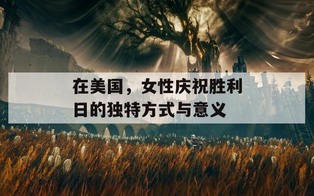 在美国，女性庆祝胜利日的独特方式与意义