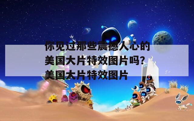你见过那些震撼人心的美国大片特效图片吗？美国大片特效图片