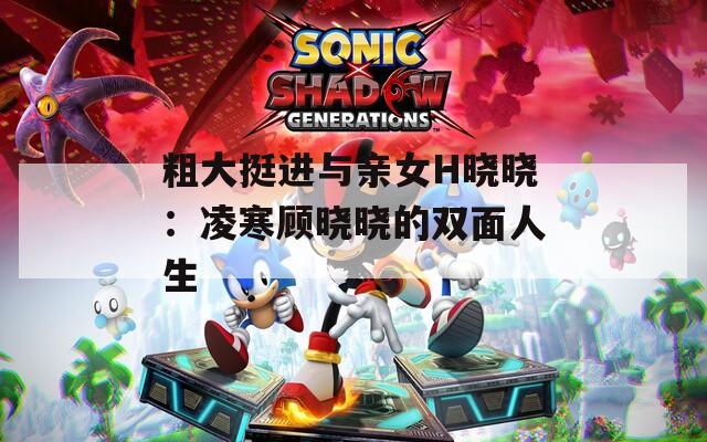 粗大挺进与亲女H晓晓：凌寒顾晓晓的双面人生