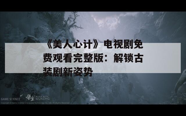 《美人心计》电视剧免费观看完整版：解锁古装剧新姿势