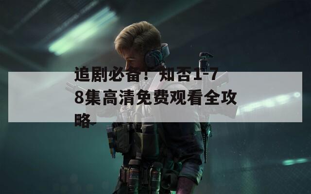 追剧必备！知否1-78集高清免费观看全攻略