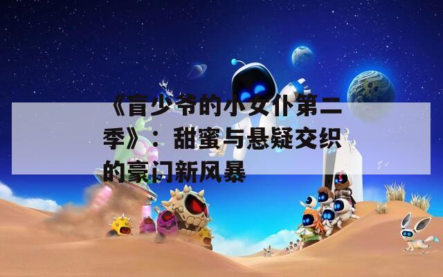 《盲少爷的小女仆第二季》：甜蜜与悬疑交织的豪门新风暴