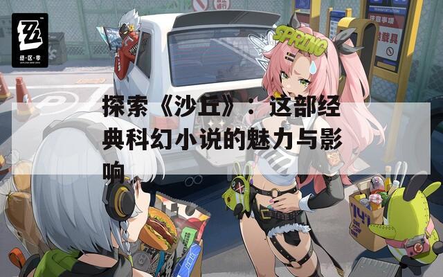 探索《沙丘》：这部经典科幻小说的魅力与影响