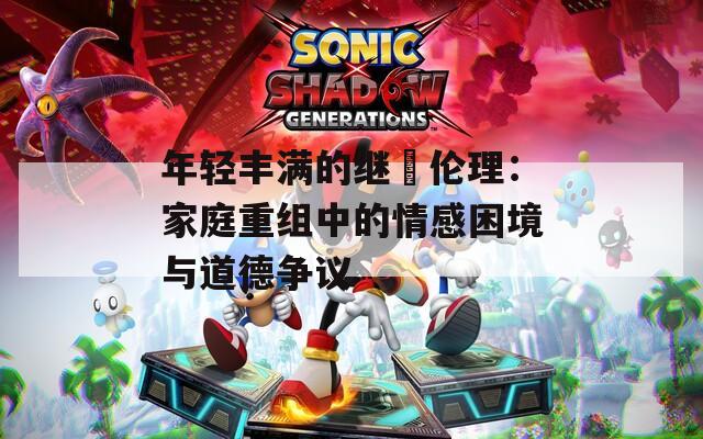 年轻丰满的继牳伦理：家庭重组中的情感困境与道德争议