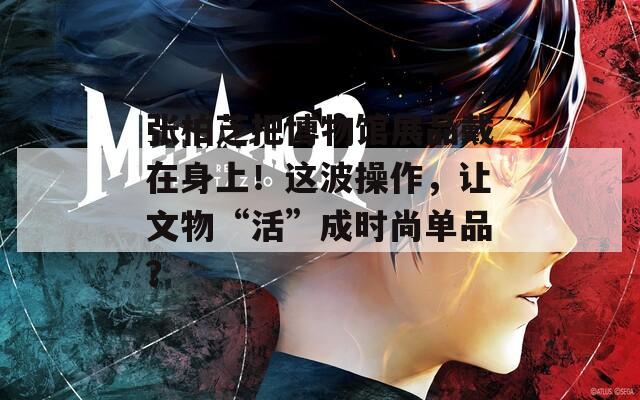 张柏芝把博物馆展品戴在身上！这波操作，让文物“活”成时尚单品？