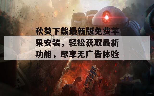 秋葵下载最新版免费苹果安装，轻松获取最新功能，尽享无广告体验！