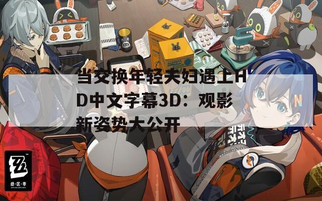 当交换年轻夫妇遇上HD中文字幕3D：观影新姿势大公开