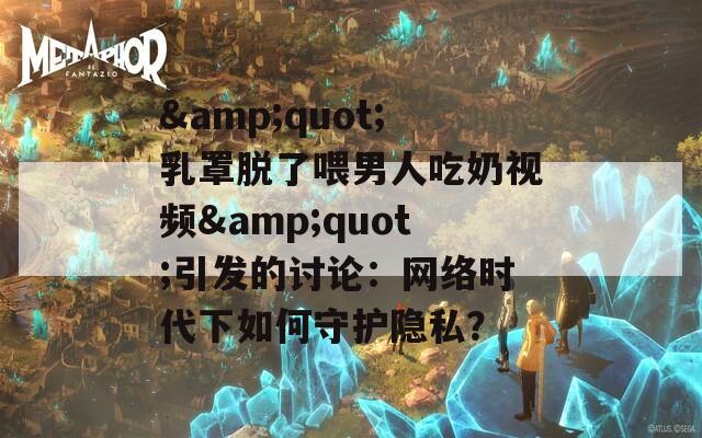&quot;乳罩脱了喂男人吃奶视频&quot;引发的讨论：网络时代下如何守护隐私？