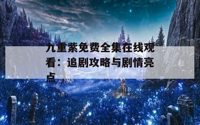 九重紫免费全集在线观看：追剧攻略与剧情亮点