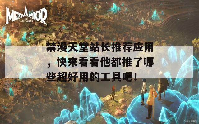 禁漫天堂站长推荐应用，快来看看他都推了哪些超好用的工具吧！