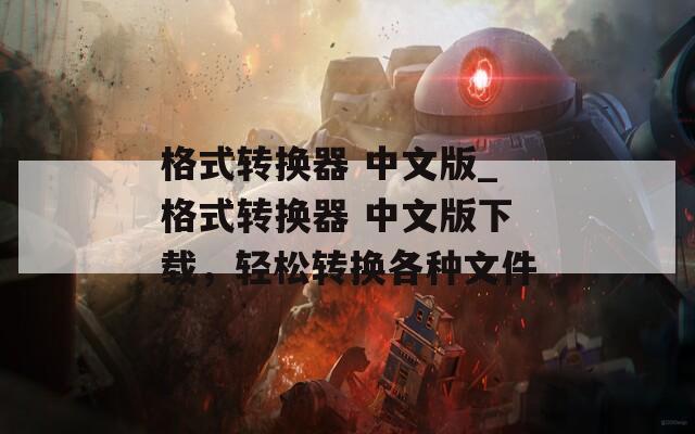 格式转换器 中文版_格式转换器 中文版下载，轻松转换各种文件