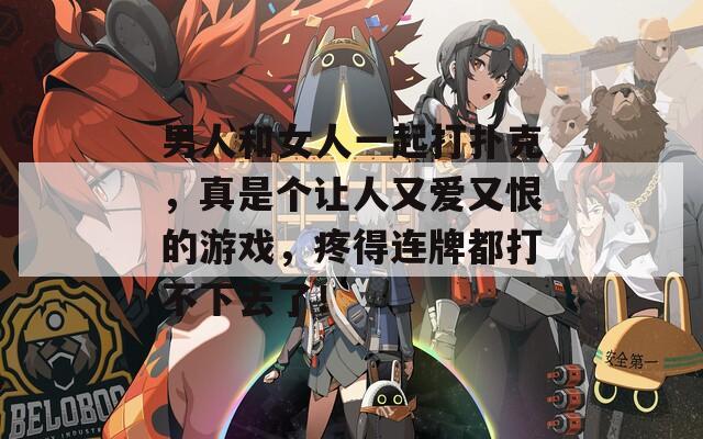 男人和女人一起打扑克，真是个让人又爱又恨的游戏，疼得连牌都打不下去了！