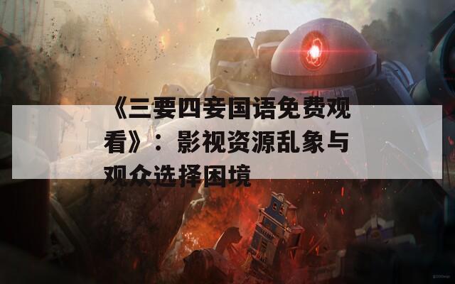 《三要四妾国语免费观看》：影视资源乱象与观众选择困境