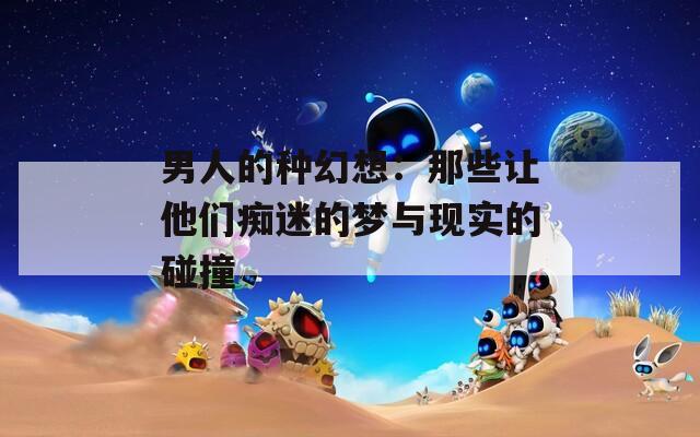 男人的种幻想：那些让他们痴迷的梦与现实的碰撞