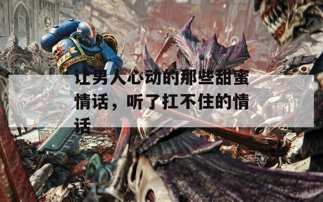 让男人心动的那些甜蜜情话，听了扛不住的情话