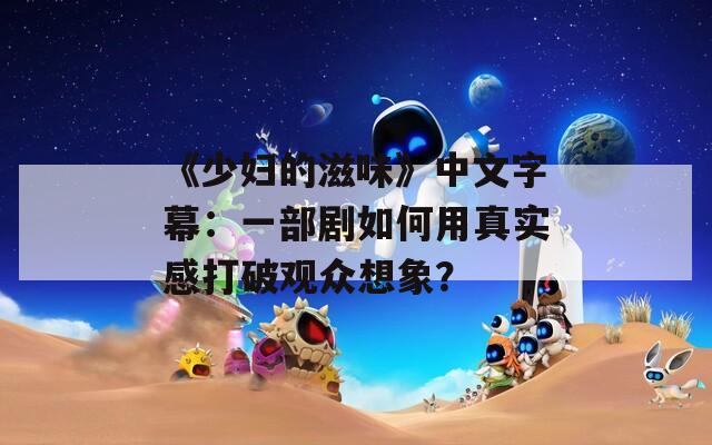 《少妇的滋味》中文字幕：一部剧如何用真实感打破观众想象？