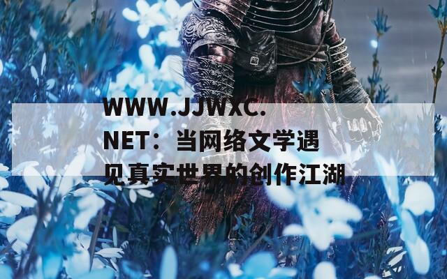 WWW.JJWXC.NET：当网络文学遇见真实世界的创作江湖