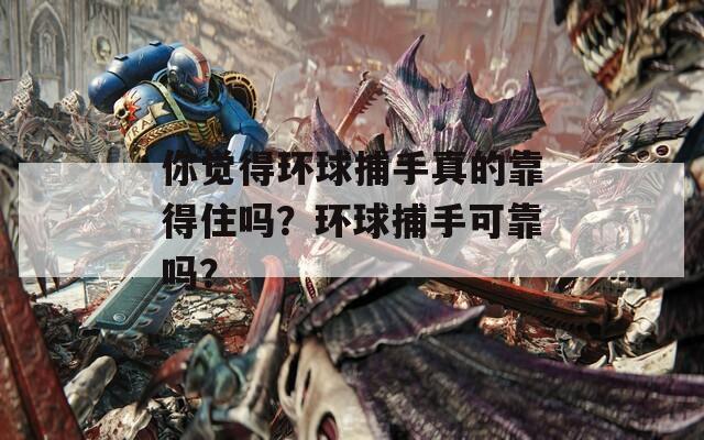 你觉得环球捕手真的靠得住吗？环球捕手可靠吗？