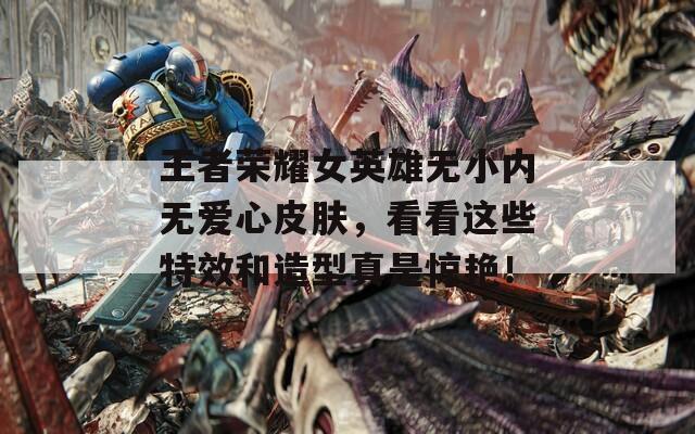 王者荣耀女英雄无小内无爱心皮肤，看看这些特效和造型真是惊艳！