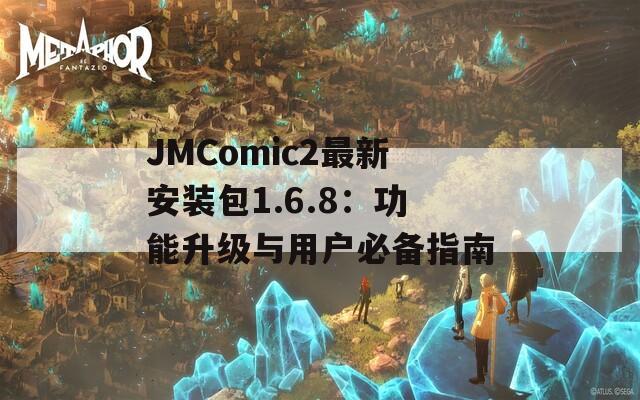 JMComic2最新安装包1.6.8：功能升级与用户必备指南