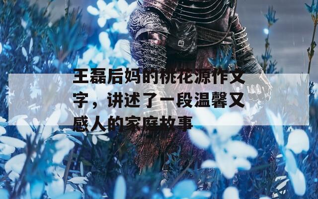 王磊后妈的桃花源作文字，讲述了一段温馨又感人的家庭故事