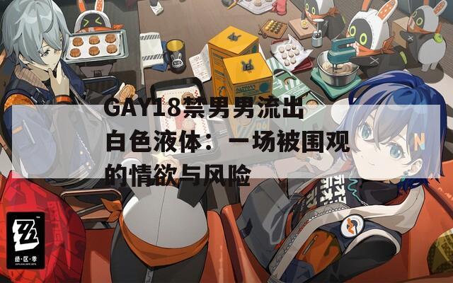 GAY18禁男男流出白色液体：一场被围观的情欲与风险