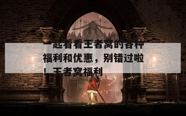 一起看看王者窝的各种福利和优惠，别错过啦！王者窝福利