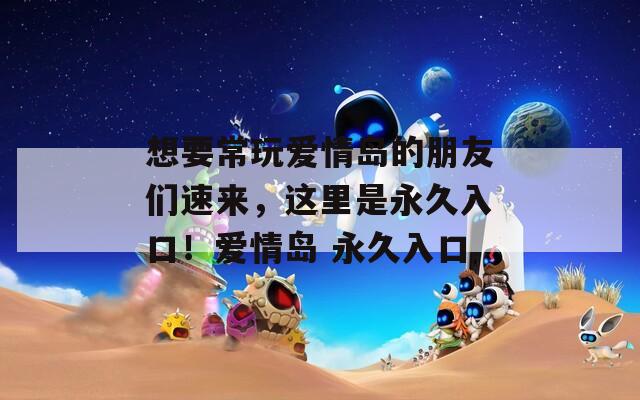 想要常玩爱情岛的朋友们速来，这里是永久入口！爱情岛 永久入口
