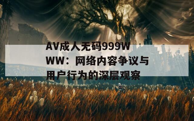 AV成人无码999WWW：网络内容争议与用户行为的深层观察