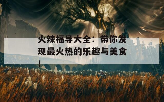 火辣福导大全：带你发现最火热的乐趣与美食！