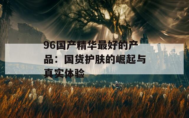 96国产精华最好的产品：国货护肤的崛起与真实体验