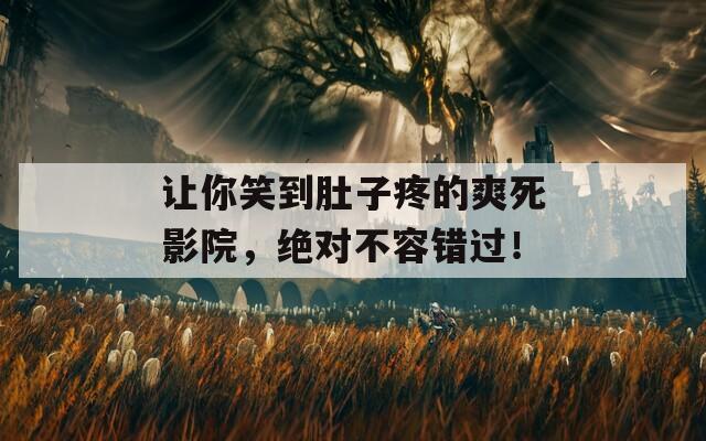 让你笑到肚子疼的爽死影院，绝对不容错过！