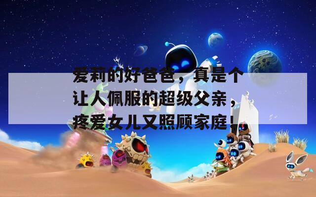 爱莉的好爸爸，真是个让人佩服的超级父亲，疼爱女儿又照顾家庭！