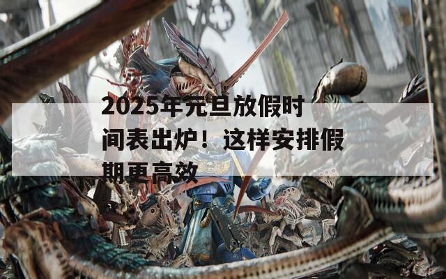 2025年元旦放假时间表出炉！这样安排假期更高效