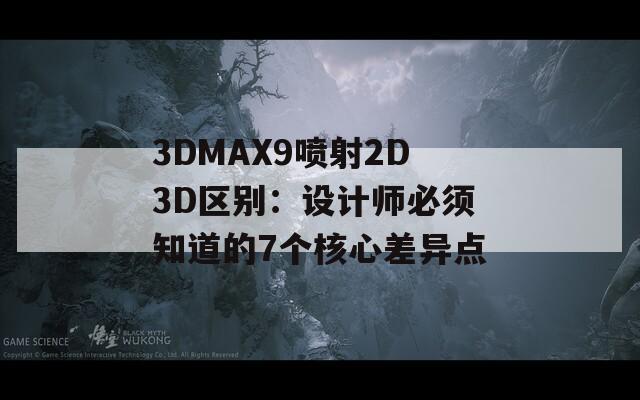 3DMAX9喷射2D3D区别：设计师必须知道的7个核心差异点