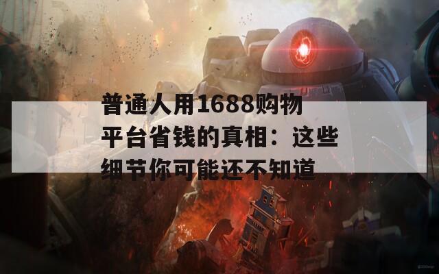 普通人用1688购物平台省钱的真相：这些细节你可能还不知道