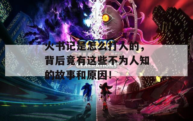 火书记是怎么打人的，背后竟有这些不为人知的故事和原因！