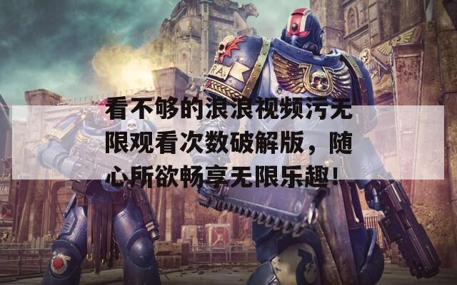 看不够的浪浪视频污无限观看次数破解版，随心所欲畅享无限乐趣！