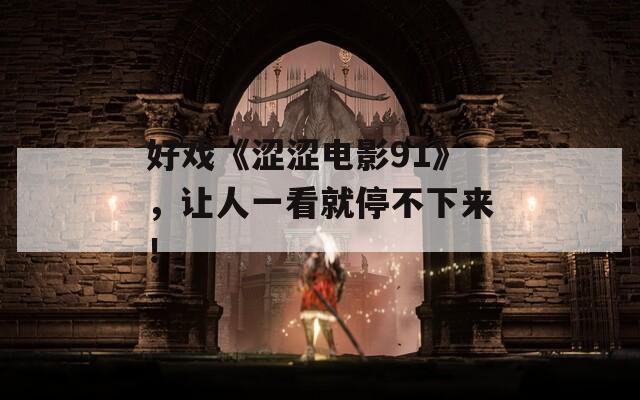 好戏《涩涩电影91》，让人一看就停不下来！