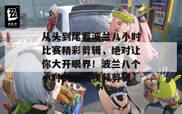 从头到尾看波兰八小时比赛精彩剪辑，绝对让你大开眼界！波兰八个小时的比赛视频剪辑