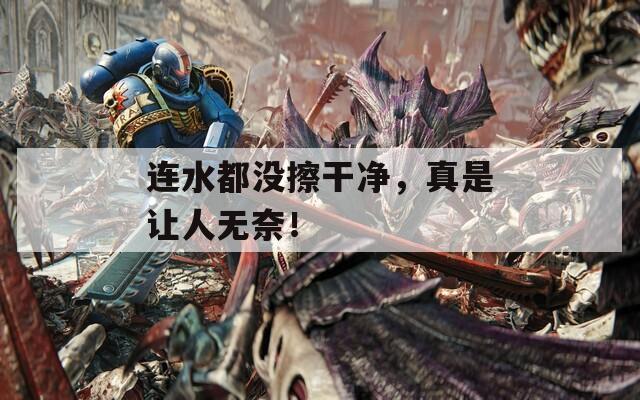 连水都没擦干净，真是让人无奈！