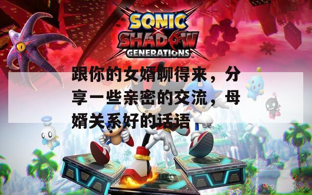 跟你的女婿聊得来，分享一些亲密的交流，母婿关系好的话语