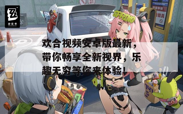 欢合视频安卓版最新，带你畅享全新视界，乐趣无穷等你来体验！