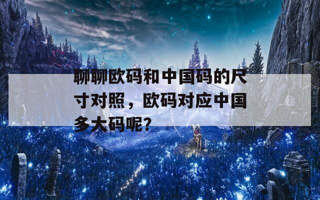 聊聊欧码和中国码的尺寸对照，欧码对应中国多大码呢？