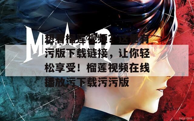 想看榴莲视频？这里有污版下载链接，让你轻松享受！榴莲视频在线播放污下载污污版