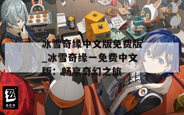 冰雪奇缘中文版免费版_冰雪奇缘一免费中文版：畅享奇幻之旅