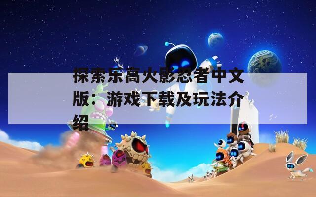 探索乐高火影忍者中文版：游戏下载及玩法介绍