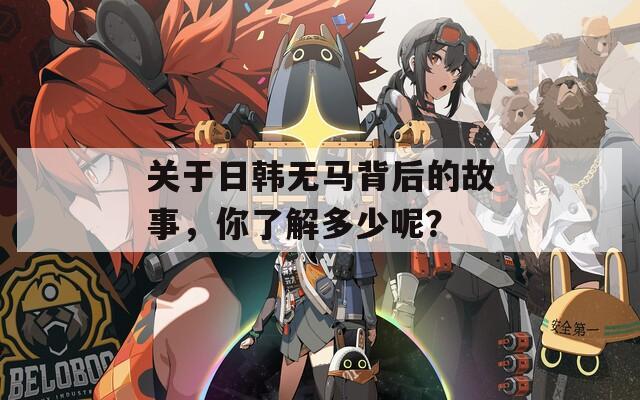 关于日韩无马背后的故事，你了解多少呢？