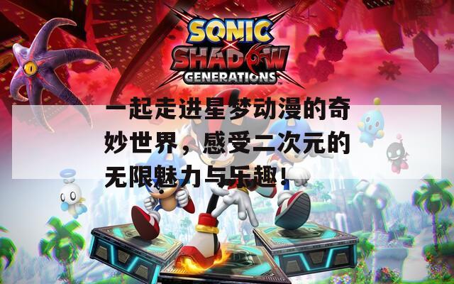 一起走进星梦动漫的奇妙世界，感受二次元的无限魅力与乐趣！